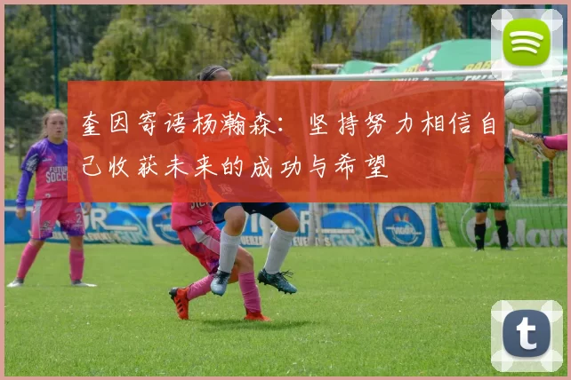 奎因寄语杨瀚森：坚持努力相信自己收获未来的成功与希望