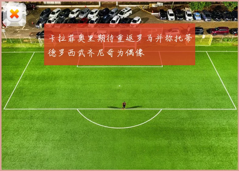 卡拉菲奥里期待重返罗马并称托蒂德罗西武齐尼奇为偶像