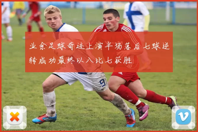 业余足球奇迹上演半场落后七球逆转成功最终以八比七获胜