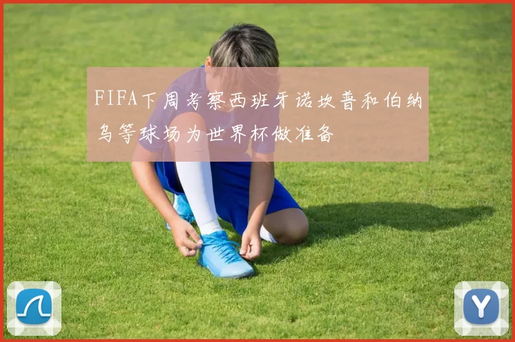 FIFA下周考察西班牙诺坎普和伯纳乌等球场为世界杯做准备