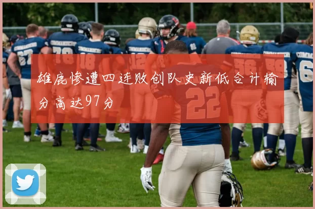 雄鹿惨遭四连败创队史新低合计输分高达97分