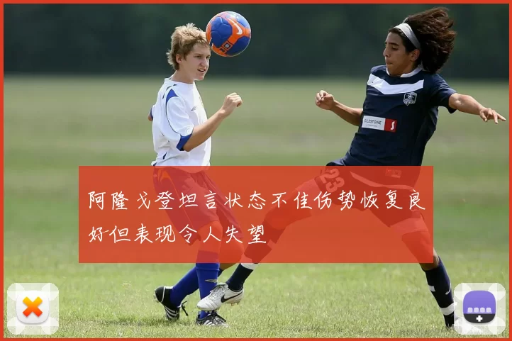 阿隆戈登坦言状态不佳伤势恢复良好但表现令人失望