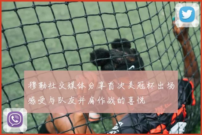 穆勒社交媒体分享首次美冠杯出场感受与队友并肩作战的喜悦