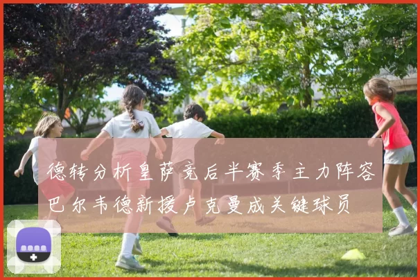 德转分析皇萨竞后半赛季主力阵容巴尔韦德新援卢克曼成关键球员