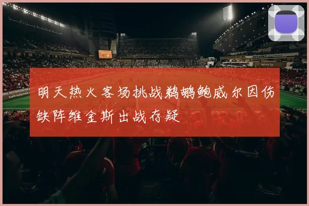 明天热火客场挑战鹈鹕鲍威尔因伤缺阵维金斯出战存疑
