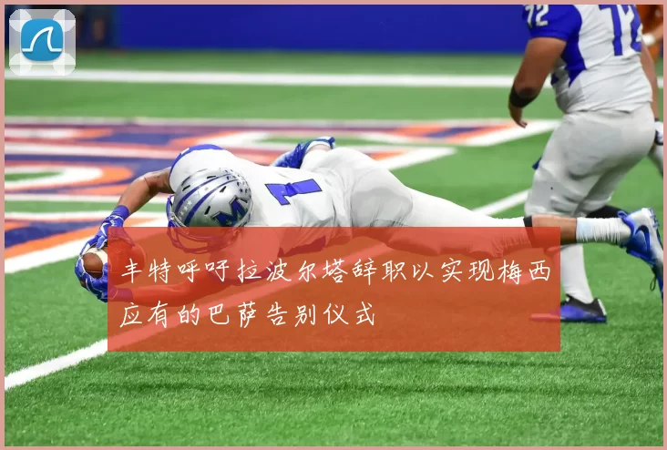 丰特呼吁拉波尔塔辞职以实现梅西应有的巴萨告别仪式