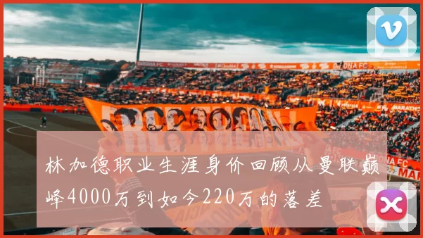 林加德职业生涯身价回顾从曼联巅峰4000万到如今220万的落差
