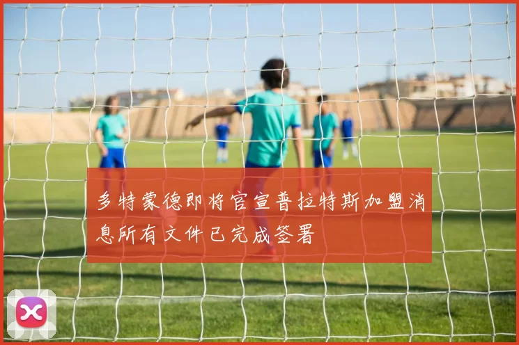 多特蒙德即将官宣普拉特斯加盟消息所有文件已完成签署