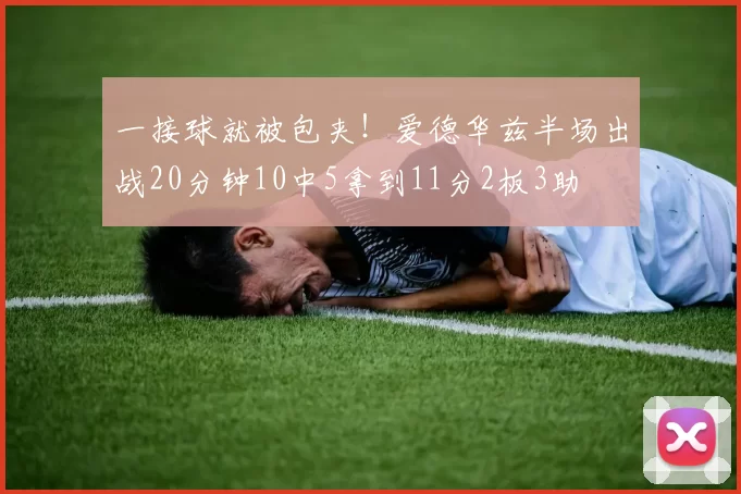 一接球就被包夹！爱德华兹半场出战20分钟10中5拿到11分2板3助