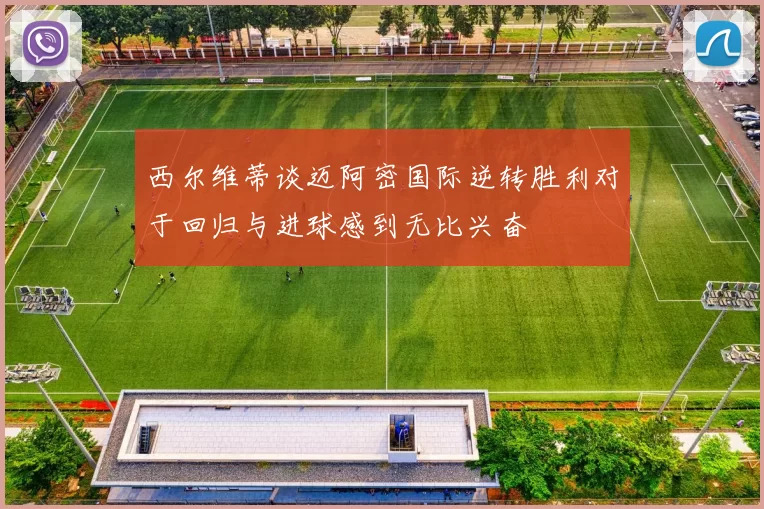 西尔维蒂谈迈阿密国际逆转胜利对于回归与进球感到无比兴奋