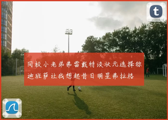 同校小老弟弗雷戴特谈状元选择称迪班萨让我想起昔日明星弗拉格