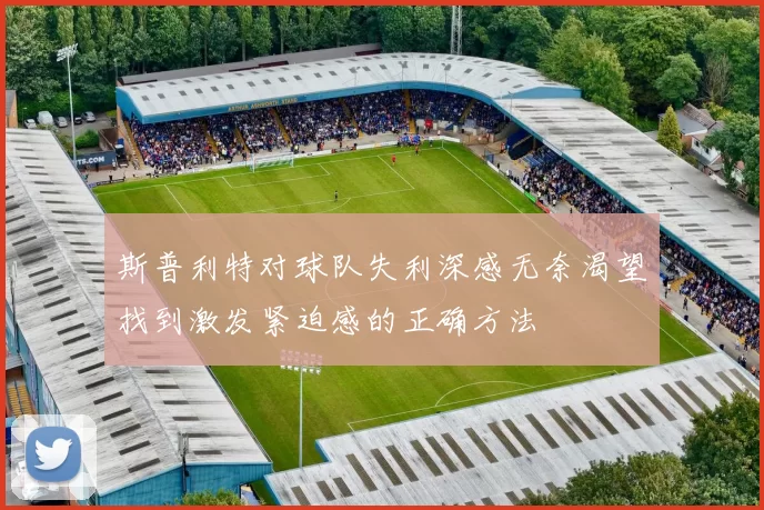 斯普利特对球队失利深感无奈渴望找到激发紧迫感的正确方法