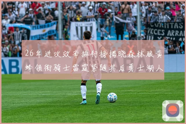 26年进攻效率排行榜揭晓森林狼黄蜂领衔骑士雷霆紧随其后勇士湖人表现平平
