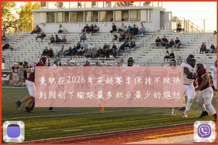 曼联在2026年英超赛季保持不败热刺则创下输球最多积分最少的尴尬纪录