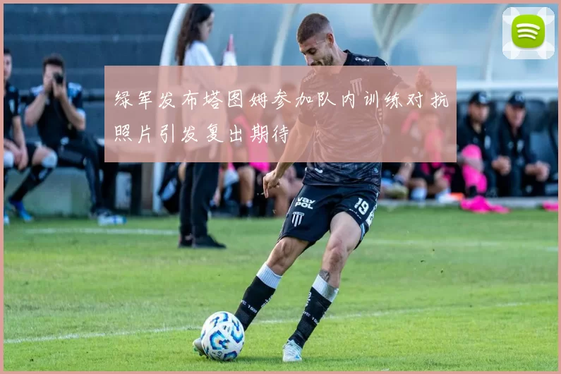 绿军发布塔图姆参加队内训练对抗照片引发复出期待