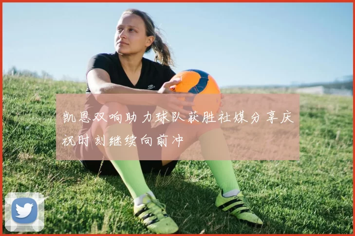 凯恩双响助力球队获胜社媒分享庆祝时刻继续向前冲