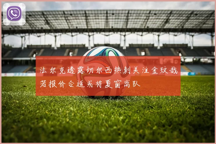 法尔克透露切尔西热刺关注金玟哉若报价合适或将夏窗离队